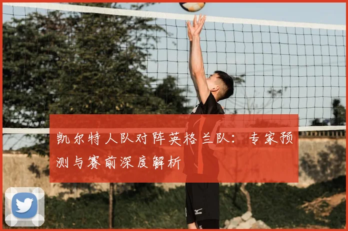 凯尔特人队对阵英格兰队：专家预测与赛前深度解析