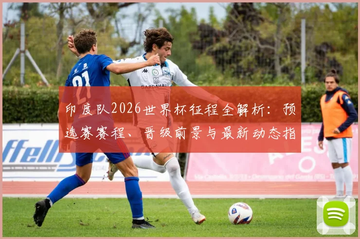 印度队2026世界杯征程全解析：预选赛赛程、晋级前景与最新动态指南