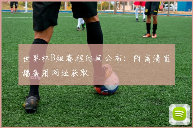 世界杯B组赛程时间公布：附高清直播备用网址获取