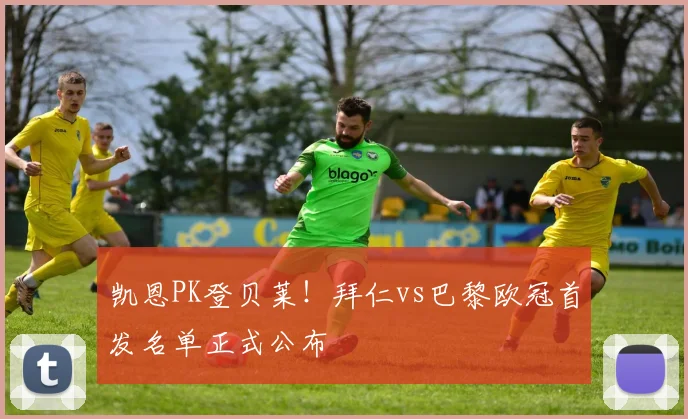 凯恩PK登贝莱！拜仁vs巴黎欧冠首发名单正式公布