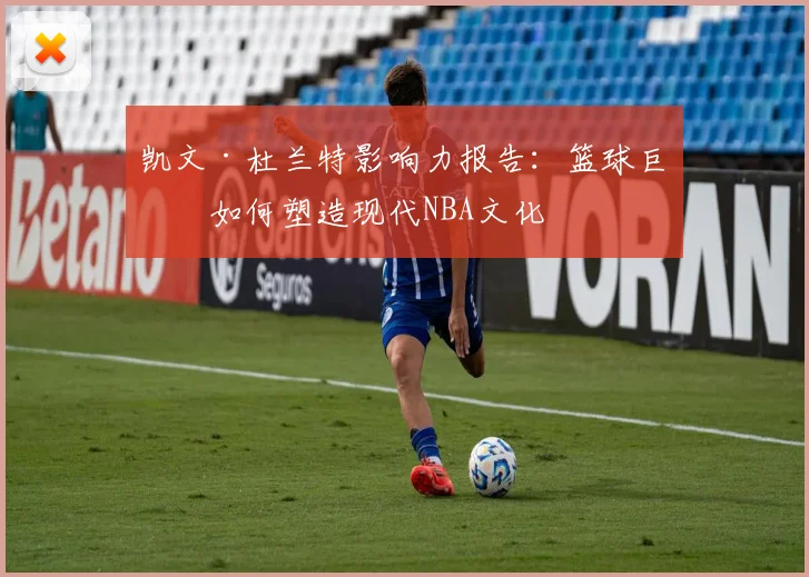 凯文·杜兰特影响力报告:篮球巨星如何塑造现代NBA文化