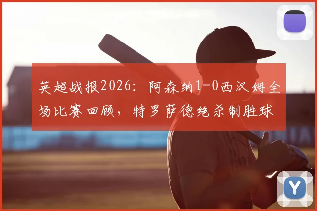 英超战报2026：阿森纳1-0西汉姆全场比赛回顾，特罗萨德绝杀制胜球视频集锦