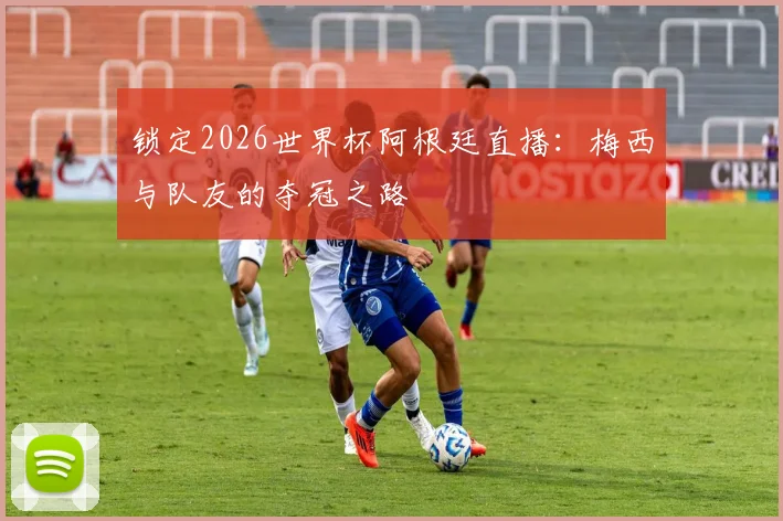 锁定2026世界杯阿根廷直播：梅西与队友的夺冠之路