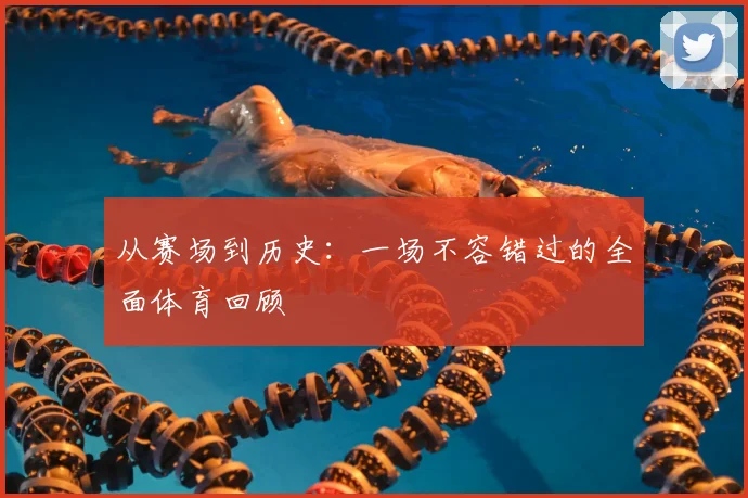从赛场到历史：一场不容错过的全面体育回顾