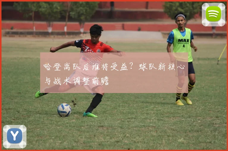 哈登离队后谁将受益？球队新核心与战术调整前瞻