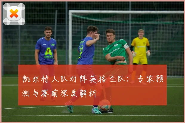 凯尔特人队对阵英格兰队：专家预测与赛前深度解析