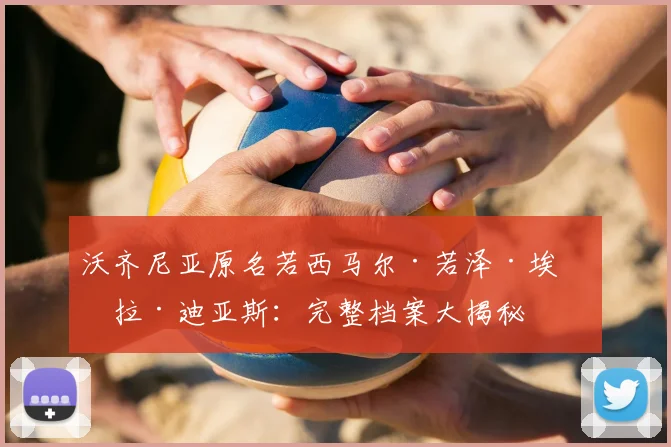 沃齐尼亚原名若西马尔·若泽·埃沃拉·迪亚斯：完整档案大揭秘