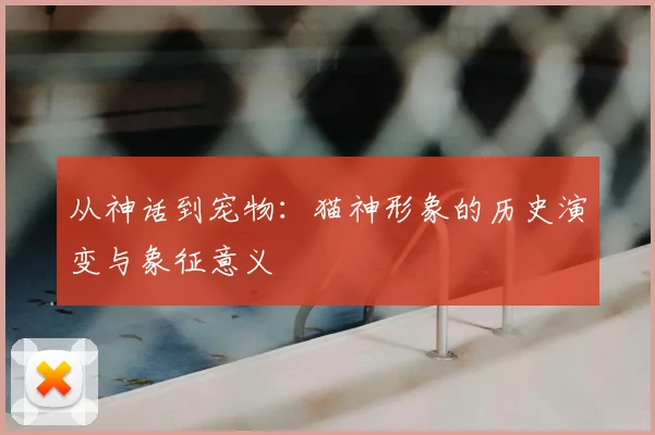 从神话到宠物：猫神形象的历史演变与象征意义