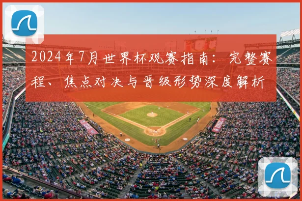 2024年7月世界杯观赛指南：完整赛程、焦点对决与晋级形势深度解析