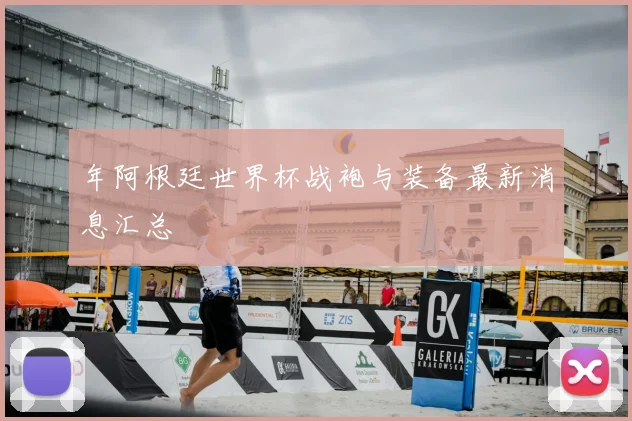 年阿根廷世界杯战袍与装备最新消息汇总