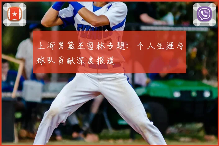 上海男篮王哲林专题:个人生涯与球队贡献深度报道