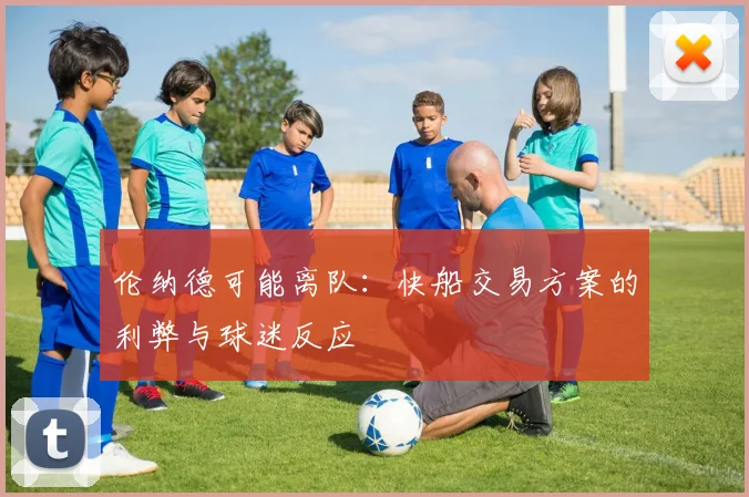 伦纳德可能离队：快船交易方案的利弊与球迷反应