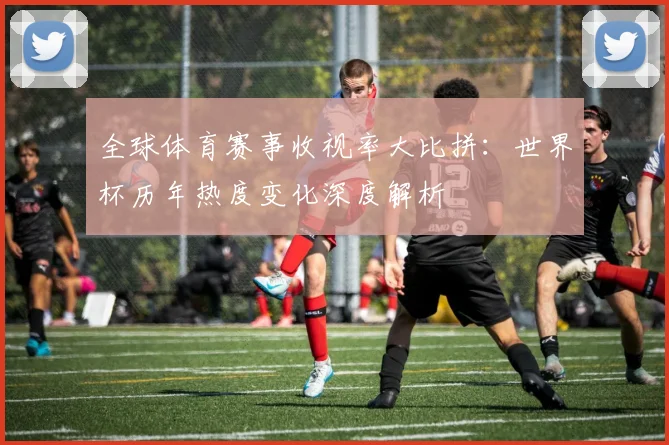 全球体育赛事收视率大比拼:世界杯历年热度变化深度解析