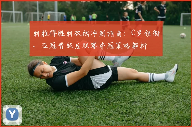 利雅得胜利双线冲刺指南：C罗领衔，亚冠晋级后联赛夺冠策略解析