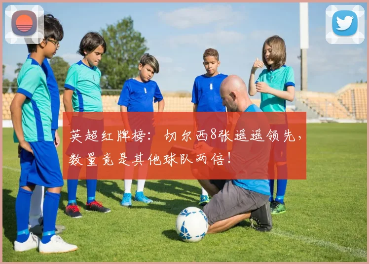英超红牌榜：切尔西8张遥遥领先，数量竟是其他球队两倍！