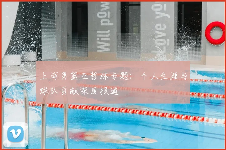 上海男篮王哲林专题：个人生涯与球队贡献深度报道