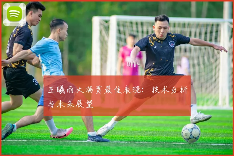 王曦雨大满贯最佳表现：技术分析与未来展望