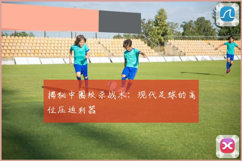 揭秘中圈绞杀战术：现代足球的高位压迫利器