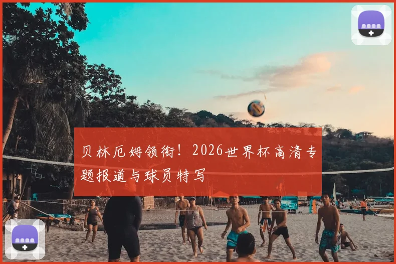 贝林厄姆领衔！2026世界杯高清专题报道与球员特写