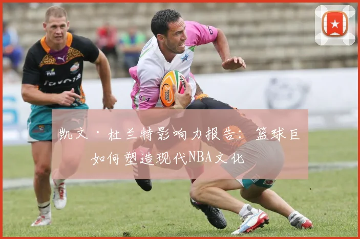 凯文·杜兰特影响力报告：篮球巨星如何塑造现代NBA文化