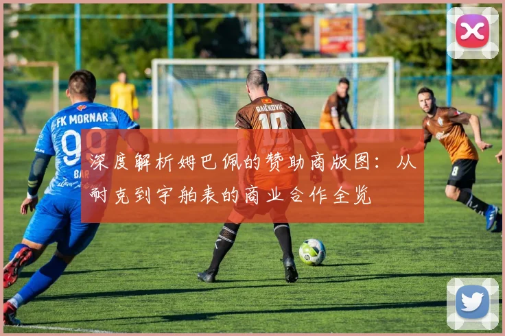 深度解析姆巴佩的赞助商版图:从耐克到宇舶表的商业合作全览