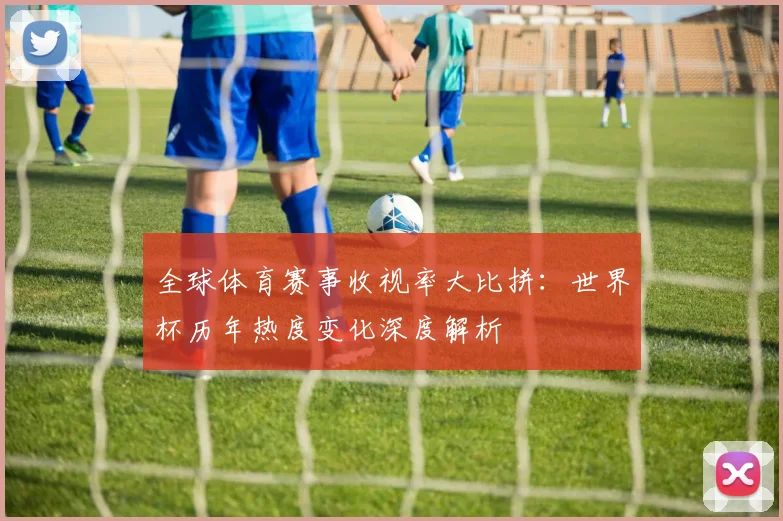全球体育赛事收视率大比拼：世界杯历年热度变化深度解析