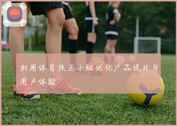 利用体育焦点小组优化产品设计与用户体验