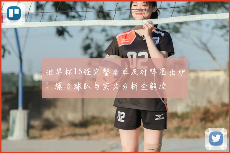 世界杯16强完整名单及对阵图出炉！爆冷球队与实力分析全解读