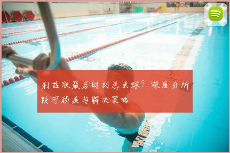 利兹联最后时刻总丢球?深度分析防守顽疾与解决策略