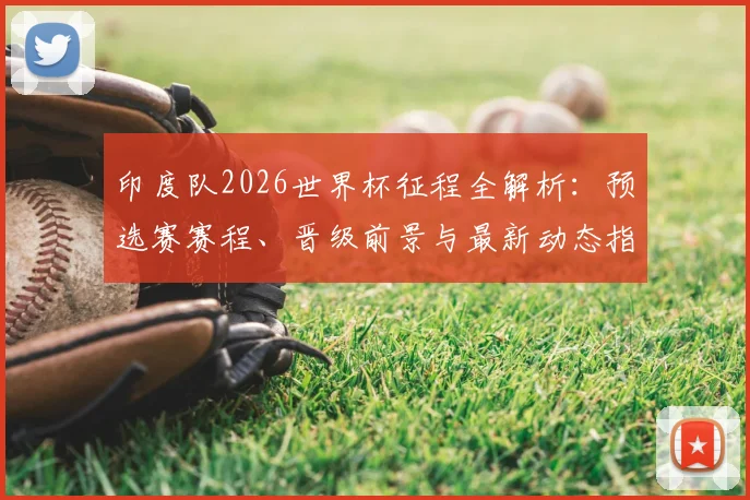 印度队2026世界杯征程全解析：预选赛赛程、晋级前景与最新动态指南
