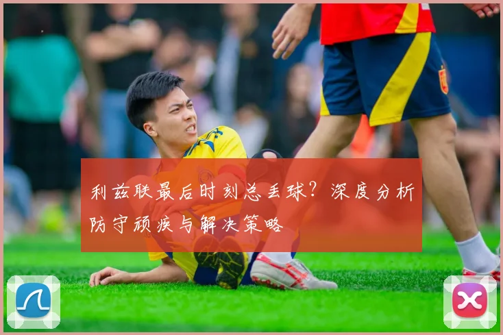 利兹联最后时刻总丢球？深度分析防守顽疾与解决策略