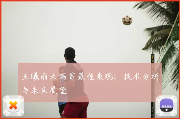 王曦雨大满贯最佳表现：技术分析与未来展望