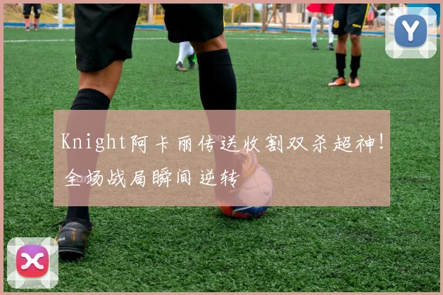 Knight阿卡丽传送收割双杀超神！全场战局瞬间逆转