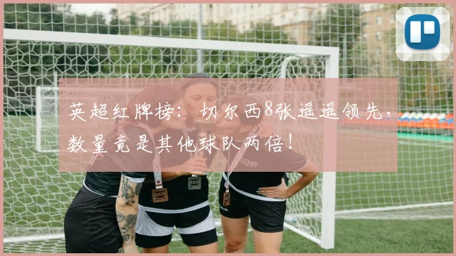 英超红牌榜:切尔西8张遥遥领先,数量竟是其他球队两倍!