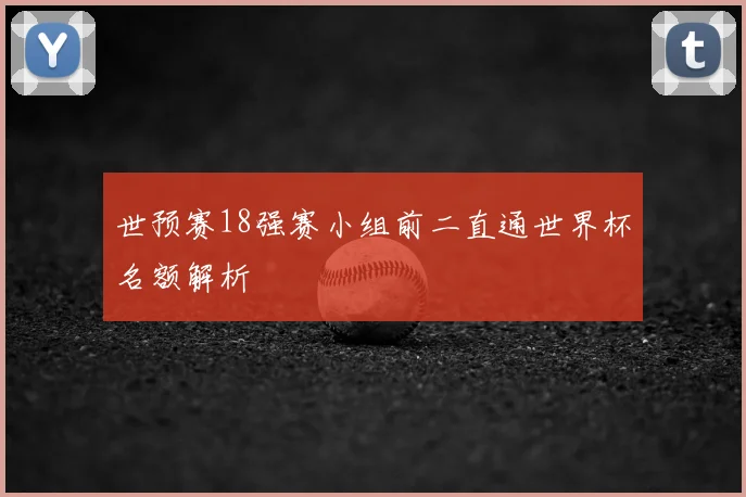 世预赛18强赛小组前二直通世界杯名额解析