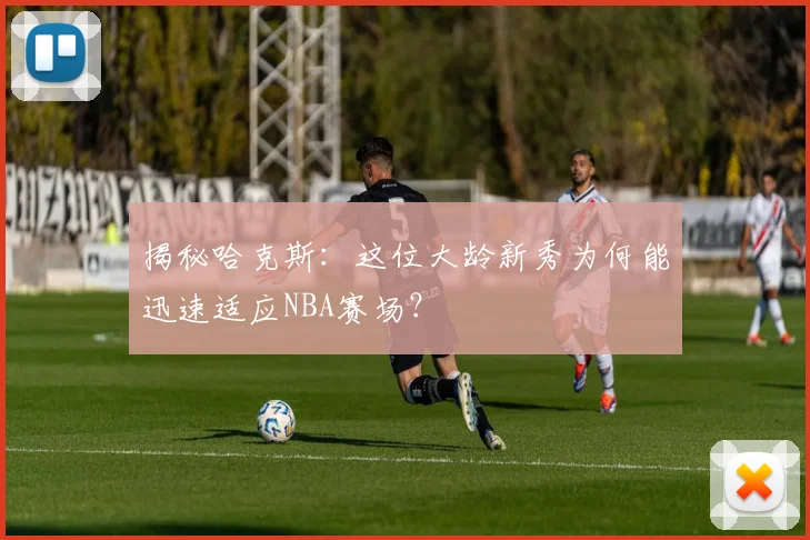 揭秘哈克斯:这位大龄新秀为何能迅速适应NBA赛场?