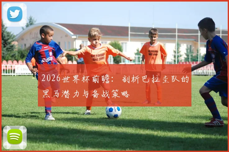 2026世界杯前瞻：剖析巴拉圭队的黑马潜力与备战策略