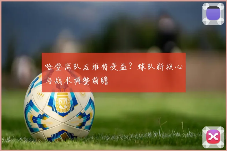 哈登离队后谁将受益？球队新核心与战术调整前瞻