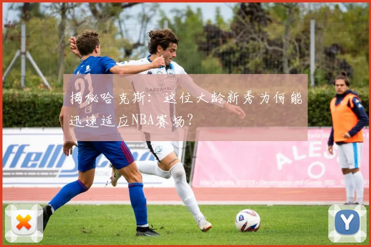 揭秘哈克斯：这位大龄新秀为何能迅速适应NBA赛场？